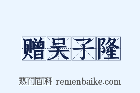 赠吴子隆是什么意思的图片